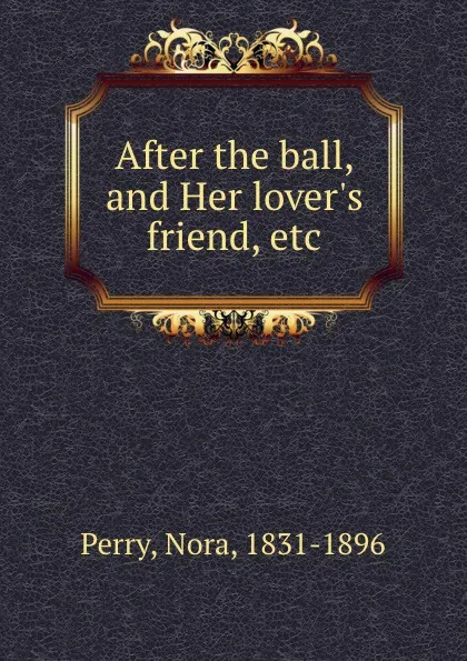 Обложка книги After the ball, and Her lover.s friend, etc., Nora Perry