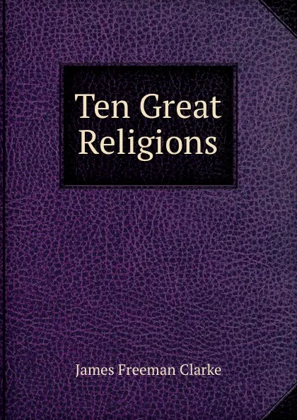 Обложка книги Ten Great Religions, James Freeman Clarke