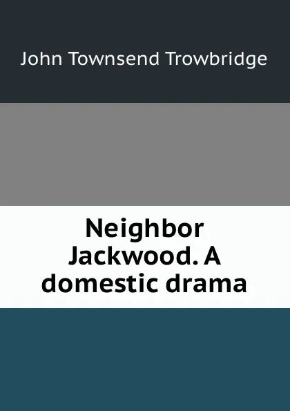 Обложка книги Neighbor Jackwood. A domestic drama, J. T. Trowbridge