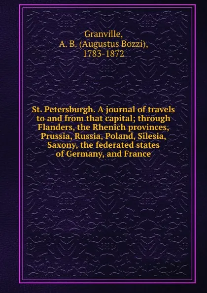 Обложка книги St. Petersburgh. A journal of travels to and from that capital; through Flanders, the Rhenich provinces, Prussia, Russia, Poland, Silesia, Saxony, the federated states of Germany, and France, A.B. Granville