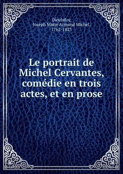 Обложка книги Le portrait de Michel Cervantes, comedie en trois actes, et en prose, Joseph Marie Armand Michel Dieulafoy