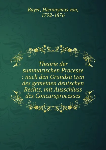 Обложка книги Theorie der summarischen Processe : nach den Grundsatzen des gemeinen deutschen Rechts, mit Ausschluss des Concursprocesses, Hieronymus von Bayer