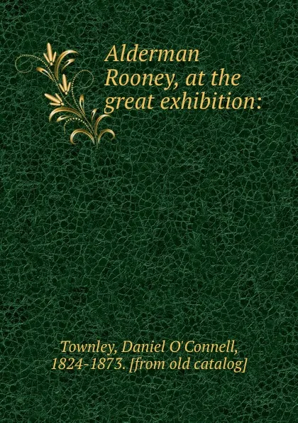 Обложка книги Alderman Rooney, at the great exhibition:, Daniel O'Connell Townley