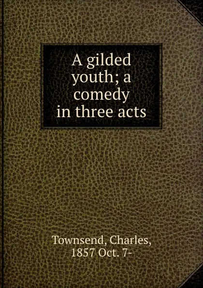 Обложка книги A gilded youth; a comedy in three acts, Charles Townsend