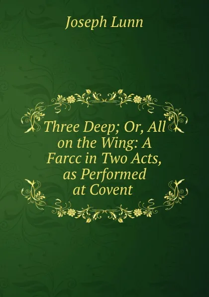 Обложка книги Three Deep; Or, All on the Wing: A Farcc in Two Acts, as Performed at Covent ., Joseph Lunn