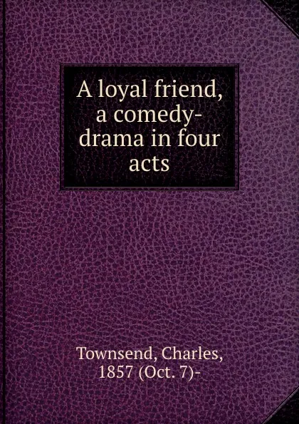 Обложка книги A loyal friend, a comedy-drama in four acts, Charles Townsend