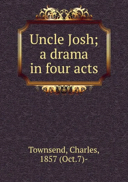 Обложка книги Uncle Josh; a drama in four acts, Charles Townsend