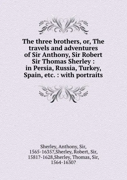 Обложка книги The three brothers, or, The travels and adventures of Sir Anthony, Sir Robert . Sir Thomas Sherley : in Persia, Russia, Turkey, Spain, etc. : with portraits, Anthony Sherley