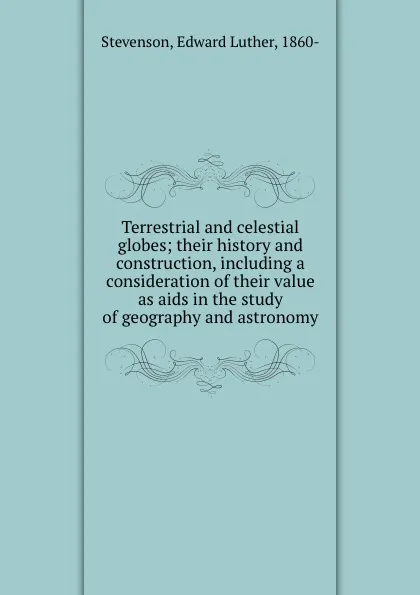 Обложка книги Terrestrial and celestial globes; their history and construction, including a consideration of their value as aids in the study of geography and astronomy, Edward Luther Stevenson