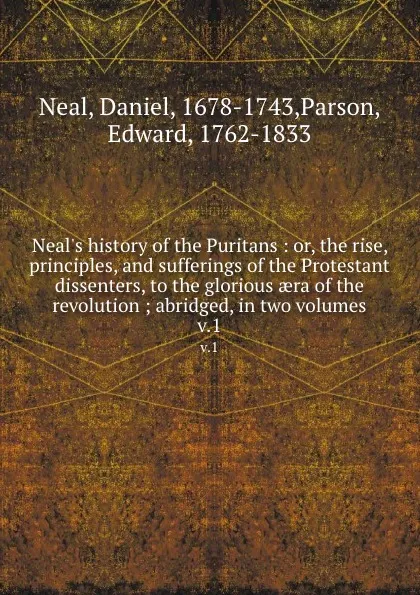 Обложка книги Neal.s history of the Puritans : or, the rise, principles, and sufferings of the Protestant dissenters, to the glorious aera of the revolution ; abridged, in two volumes. v.1, Daniel Neal