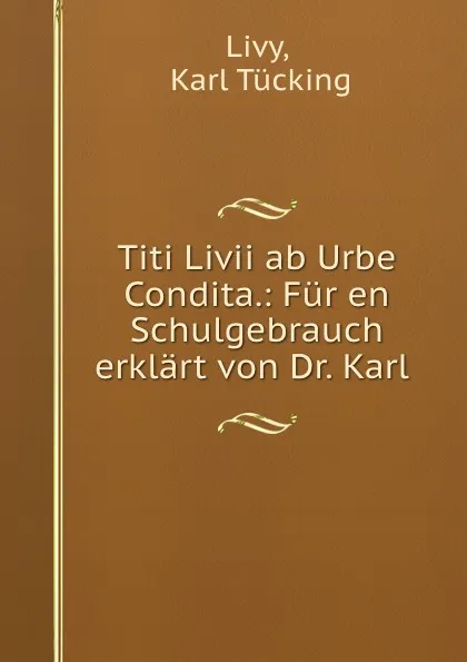 Обложка книги Titi Livii ab Urbe Condita.: Fur en Schulgebrauch erklart von Dr. Karl ., Karl Tücking Livy