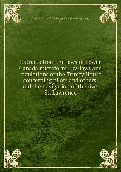 Обложка книги Extracts from the laws of Lower Canada microform : by-laws and regulations of the Trinity House concerning pilots and others, and the navigation of the river St. Lawrence, Trinity House of Quebec