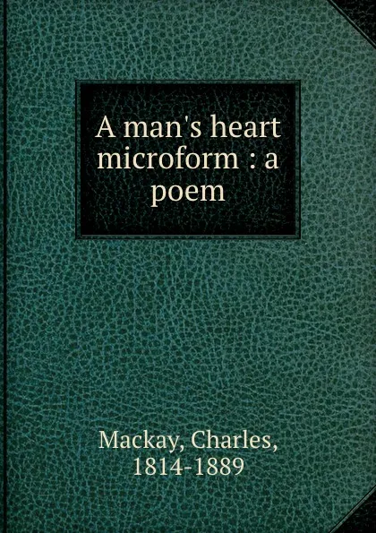 Обложка книги A man.s heart microform : a poem, Charles Mackay