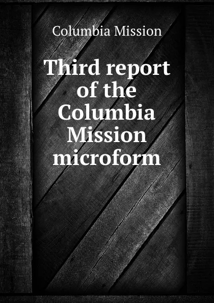 Обложка книги Third report of the Columbia Mission microform, Columbia Mission