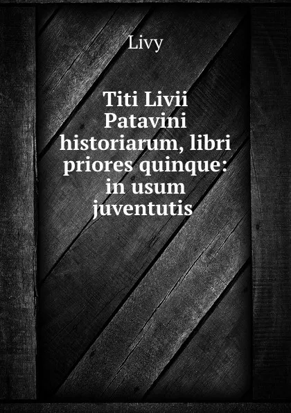 Обложка книги Titi Livii Patavini historiarum, libri priores quinque: in usum juventutis ., Titi Livi