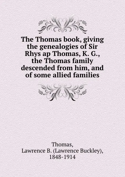 Обложка книги The Thomas book, giving the genealogies of Sir Rhys ap Thomas, K. G., the Thomas family descended from him, and of some allied families, Lawrence Buckley Thomas