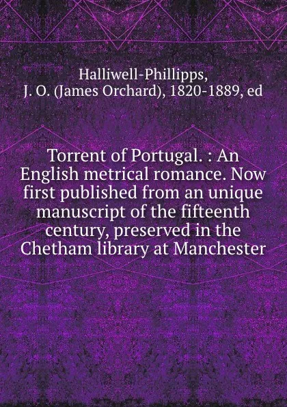 Обложка книги Torrent of Portugal. : An English metrical romance. Now first published from an unique manuscript of the fifteenth century, preserved in the Chetham library at Manchester., James Orchard Halliwell-Phillipps