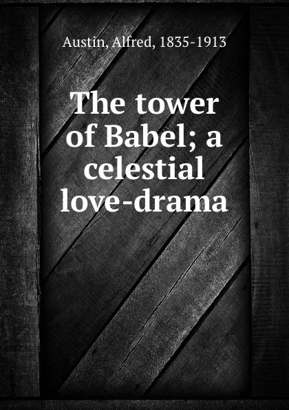 Обложка книги The tower of Babel; a celestial love-drama, Alfred Austin