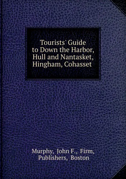 Обложка книги Tourists. Guide to Down the Harbor, Hull and Nantasket, Hingham, Cohasset ., John F. Murphy