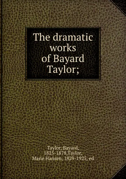 Обложка книги The dramatic works of Bayard Taylor;, Bayard Taylor