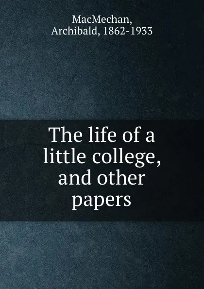 Обложка книги The life of a little college, and other papers, Archibald MacMechan