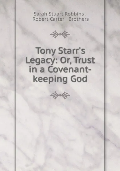 Обложка книги Tony Starr.s Legacy: Or, Trust in a Covenant-keeping God, Sarah Stuart Robbins