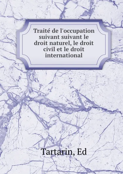 Обложка книги Traite de l.occupation suivant suivant le droit naturel, le droit civil et le droit international, Ed. Tartarin