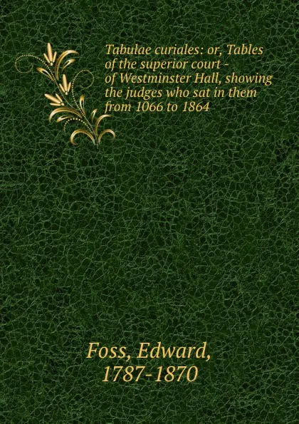 Обложка книги Tabulae curiales: or, Tables of the superior court - of Westminster Hall, showing the judges who sat in them from 1066 to 1864, Edward Foss