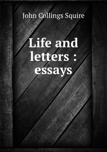 Обложка книги Life and letters : essays, Squire John Collings