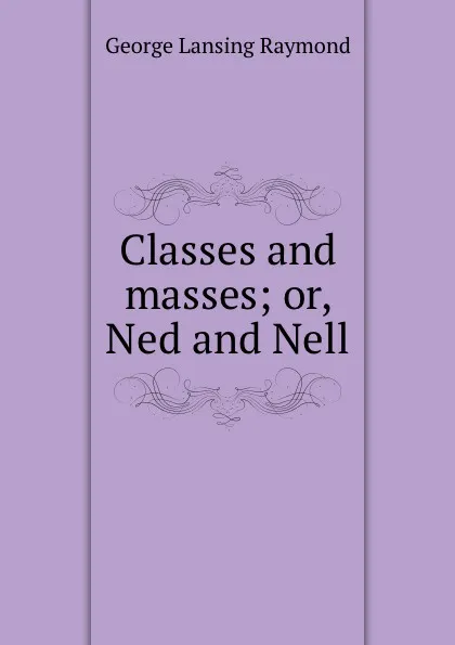 Обложка книги Classes and masses; or, Ned and Nell, George Lansing Raymond