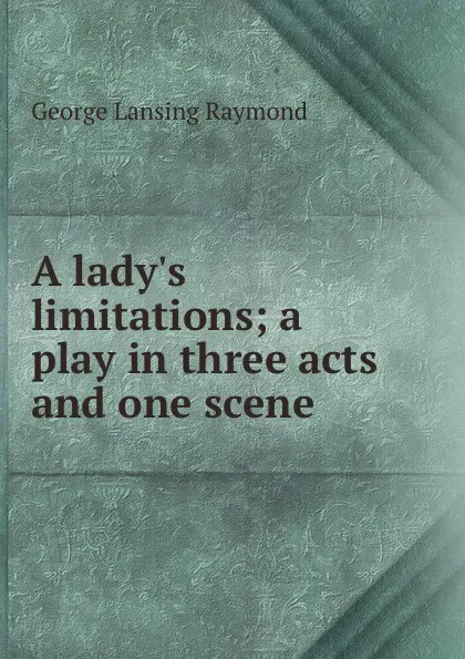 Обложка книги A lady.s limitations; a play in three acts and one scene, George Lansing Raymond