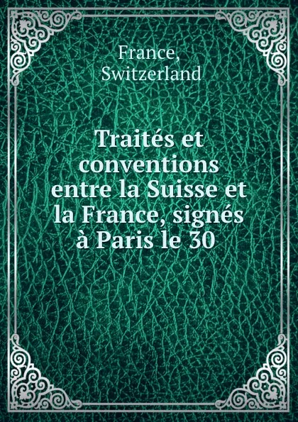 Обложка книги Traites et conventions entre la Suisse et la France, signes a Paris le 30 ., Switzerland France