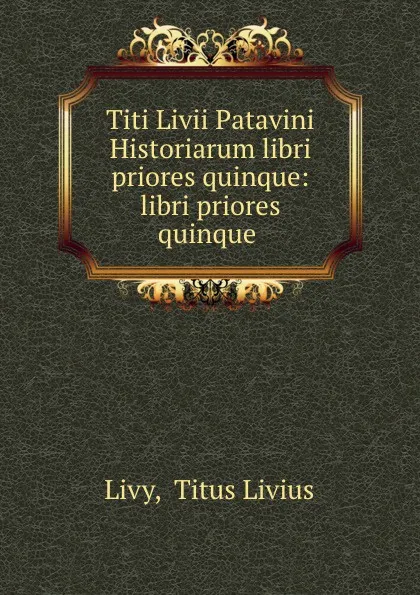 Обложка книги Titi Livii Patavini Historiarum libri priores quinque: libri priores quinque ., Livy