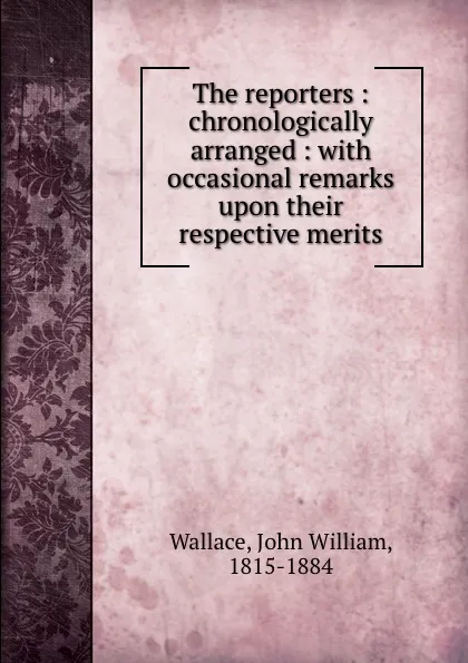 Обложка книги The reporters : chronologically arranged : with occasional remarks upon their respective merits, John William Wallace