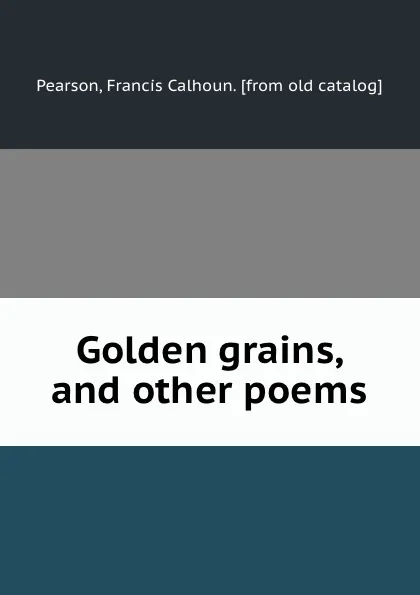 Обложка книги Golden grains, and other poems, Francis Calhoun Pearson