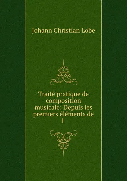 Обложка книги Traite pratique de composition musicale: Depuis les premiers elements de l ., Johann Christian Lobe