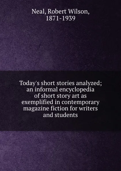 Обложка книги Today.s short stories analyzed; an informal encyclopedia of short story art as exemplified in contemporary magazine fiction for writers and students, Robert Wilson Neal