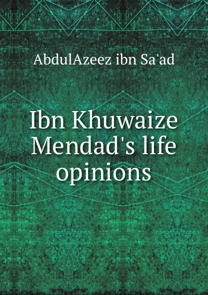 Обложка книги Ibn Khuwaize Mendad.s life . opinions, AbdulAzeez ibn Sa'ad