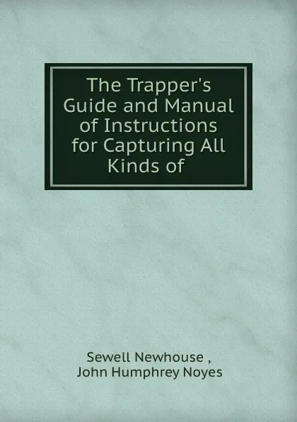 Обложка книги The Trapper.s Guide and Manual of Instructions for Capturing All Kinds of ., Sewell Newhouse