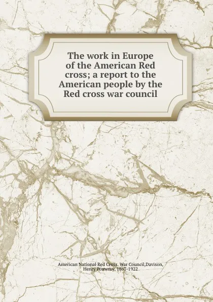 Обложка книги The work in Europe of the American Red cross; a report to the American people by the Red cross war council, Henry Pomeroy Davison