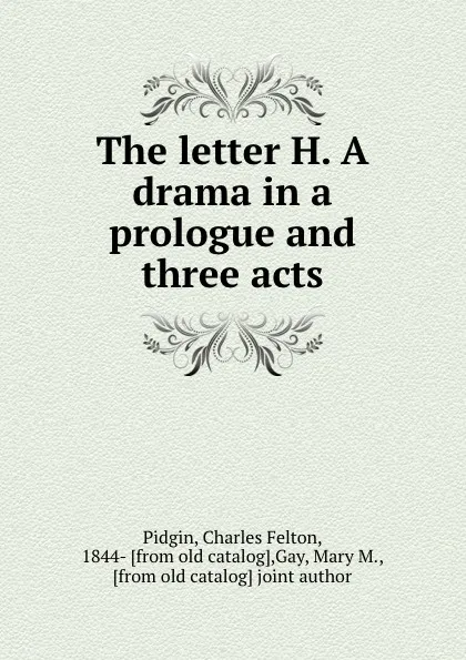 Обложка книги The letter H. A drama in a prologue and three acts, Charles Felton Pidgin