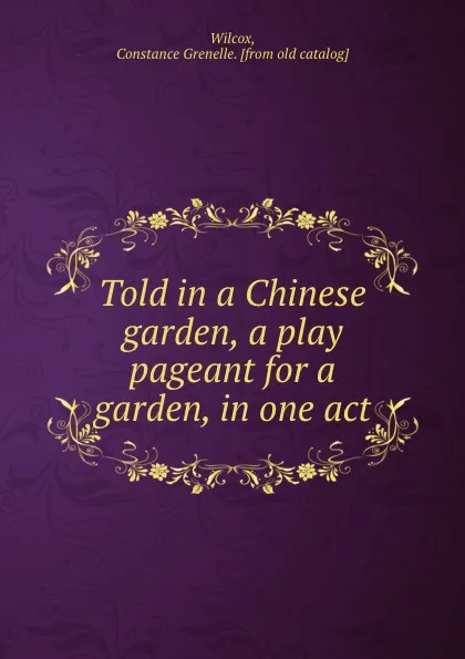 Обложка книги Told in a Chinese garden, a play pageant for a garden, in one act, Constance Grenelle Wilcox