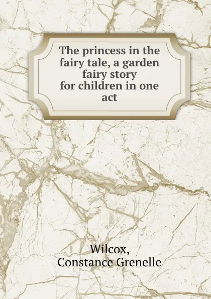 Обложка книги The princess in the fairy tale, a garden fairy story for children in one act, Constance Grenelle Wilcox