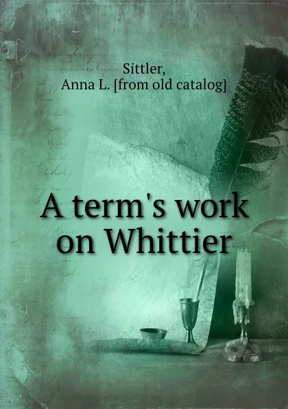 Обложка книги A term.s work on Whittier, Anna L. Sittler