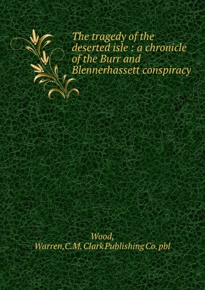 Обложка книги The tragedy of the deserted isle : a chronicle of the Burr and Blennerhassett conspiracy, Warren Wood