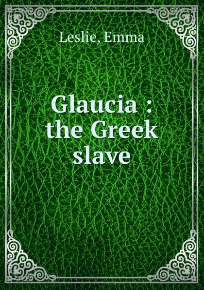 Обложка книги Glaucia : the Greek slave, Emma Leslie