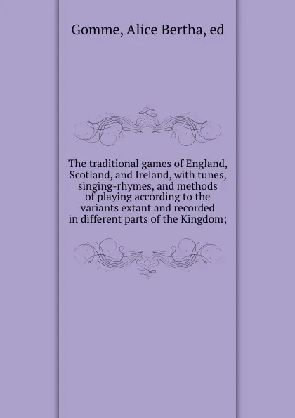 Обложка книги The traditional games of England, Scotland, and Ireland, with tunes, singing-rhymes, and methods of playing according to the variants extant and recorded in different parts of the Kingdom;, Alice Bertha Gomme