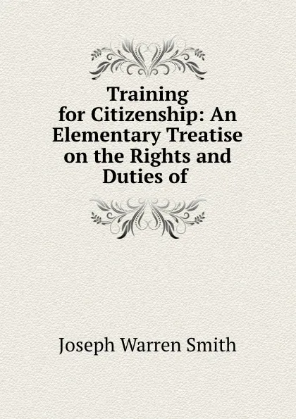 Обложка книги Training for Citizenship: An Elementary Treatise on the Rights and Duties of ., Joseph Warren Smith