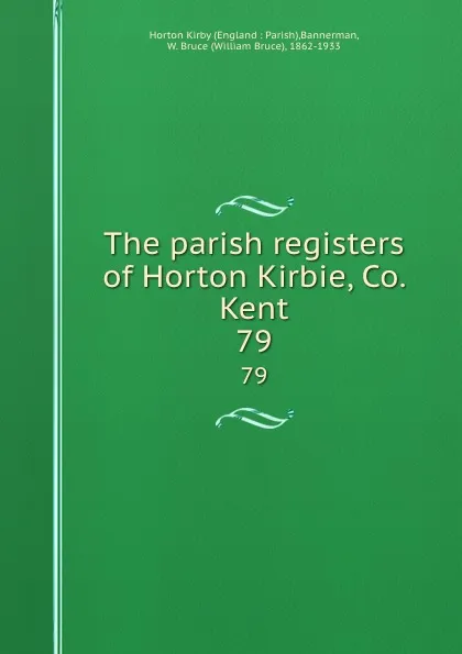 Обложка книги The parish registers of Horton Kirbie, Co. Kent. 79, William Bruce Bannerman