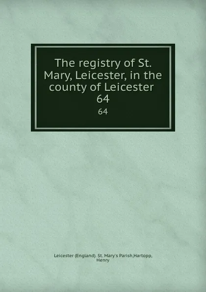 Обложка книги The registry of St. Mary, Leicester, in the county of Leicester . 64, Henry Hartopp